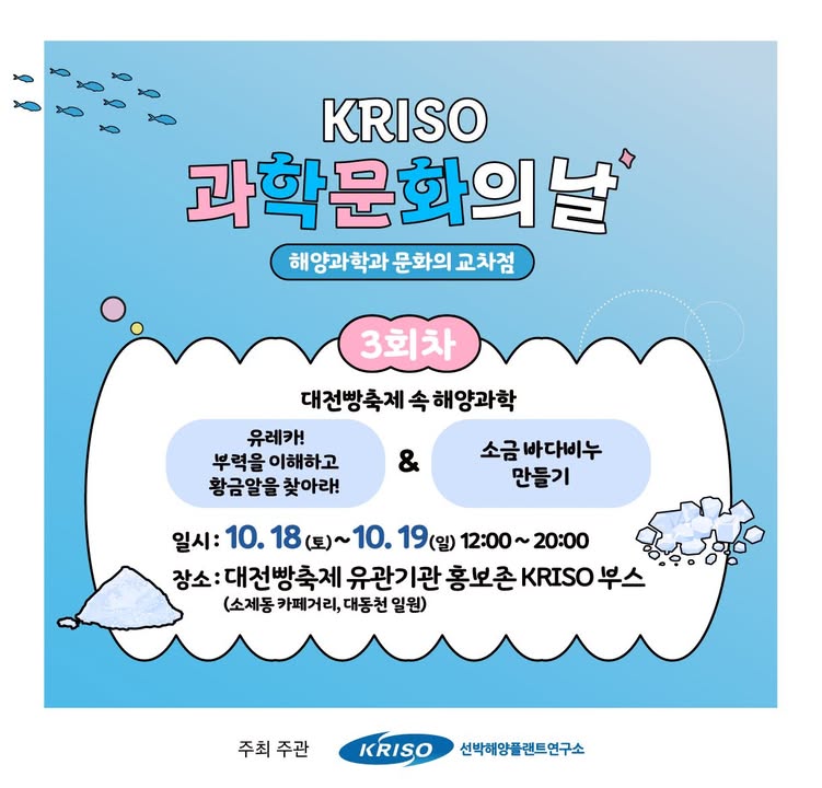 🌊 KRISO 과학문화의 날! 
대전빵축제(@bakery_festival_daejeon) 속 해양과학🥖

📅일시 | 10월 18일(토) ~ 19일(일) 12:00~20:00
📍장소 | 대전빵축제 유관기관홍보존 KRISO 부스

💡 미션 ZONE 「유레카! 황금알을 찾아라」
 30개의 계란 중 물 위에 ‘둥둥’ 뜨는 황금알을 찾아보세요! 계란이 `둥둥` 떠오르는 이유는? 배가 바다에 뜨는 원리인 ‘부력’을 직접 체험해보세요!

💡 체험 ZONE 「소금 바다비누 만들기」
 소금으로 비누를 만들수 있다?! 바다와 조개를 닮은 소금 바다비누를 만들며 소금의 종류와 역할도 함께 알아보아요~

📸 후기 이벤트 
 부스 방문 후 참여 후기를 남겨주신 분들께 추첨을 통해 스타벅스 커피 쿠폰을 드립니다!

📞 문의 | KRISO 과학문화행사 운영사무국 (주)문화충동 043-265-1475 

#KRISO #선박해양플랜트연구소 #과학문화의날 #대전빵축제 #비누만들기 #대전축제 #빵축제