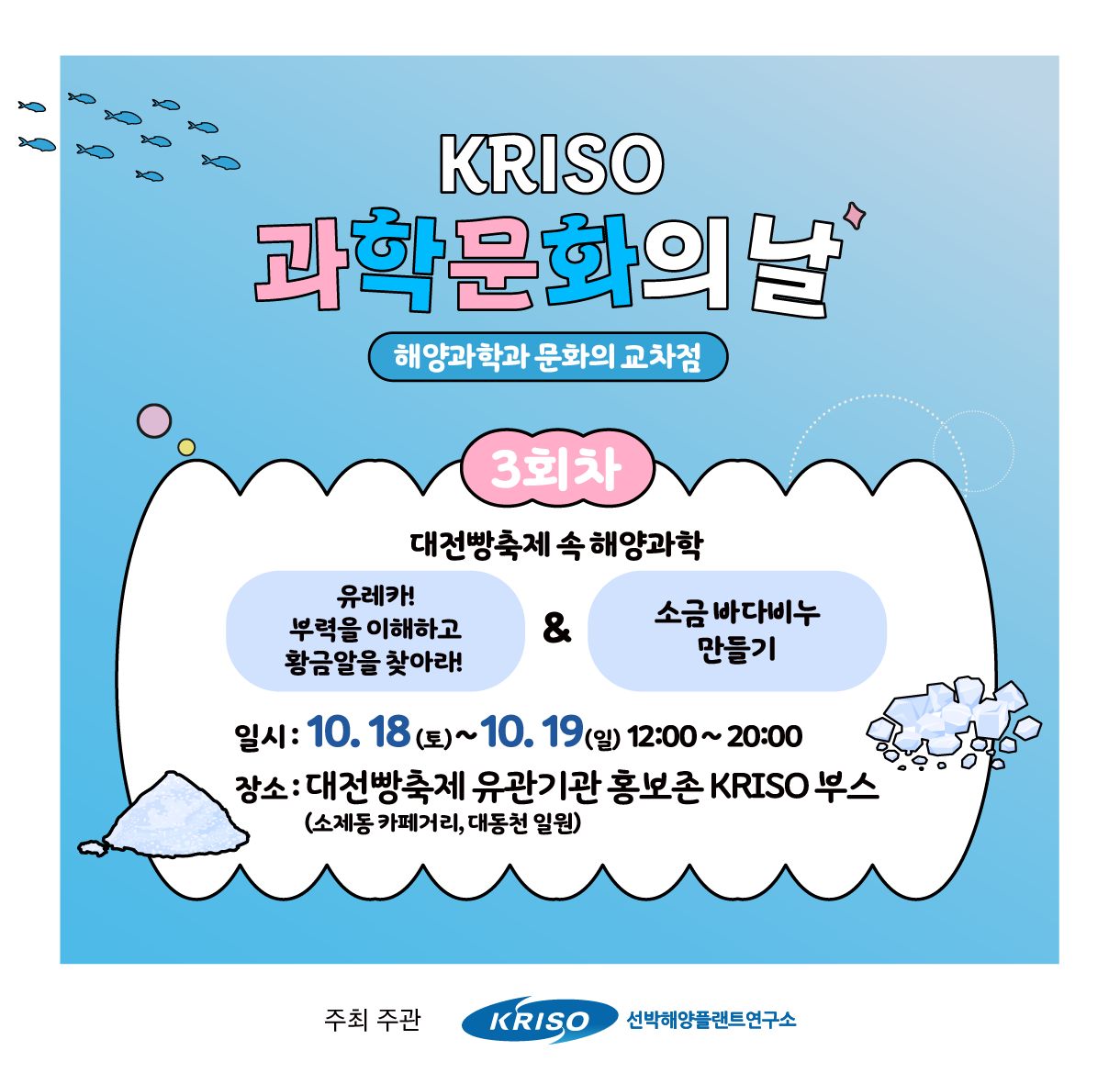 🌊 KRISO 과학문화의 날! 
대전빵축제(@bakery_festival_daejeon) 속 해양과학🥖

📅일시 | 10월 18일(토) ~ 19일(일) 12:00~20:00
📍장소 | 대전빵축제 유관기관홍보존 KRISO 부스

💡 미션 ZONE 「유레카! 황금알을 찾아라」
 30개의 계란 중 물 위에 ‘둥둥’ 뜨는 황금알을 찾아보세요! 계란이 `둥둥` 떠오르는 이유는? 배가 바다에 뜨는 원리인 ‘부력’을 직접 체험해보세요!

💡 체험 ZONE 「소금 바다비누 만들기」
 소금으로 비누를 만들수 있다?! 바다와 조개를 닮은 소금 바다비누를 만들며 소금의 종류와 역할도 함께 알아보아요~

📸 후기 이벤트 
 부스 방문 후 참여 후기를 남겨주신 분들께 추첨을 통해 스타벅스 커피 쿠폰을 드립니다!

📞 문의 | KRISO 과학문화행사 운영사무국 (주)문화충동 043-265-1475 

